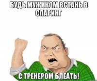 будь мужиком встань в спаринг с тренером блеать!