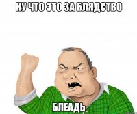 ну что это за блядство блеадь