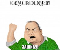 обидешь володьку зашибу!