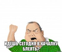  идёшь сегодня в качалку блеять?