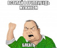 вступай в группу,будь мужиком блеать