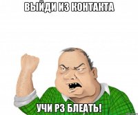 выйди из контакта учи рз блеать!