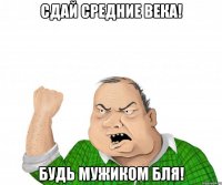 сдай средние века! будь мужиком бля!