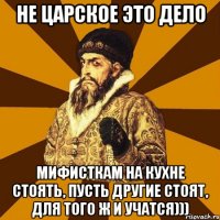 не царское это дело мифисткам на кухне стоять, пусть другие стоят, для того ж и учатся)))