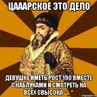 цааарское это дело девушке иметь рост 190 вместе с каблуками и смотреть на всех свысока ^_^