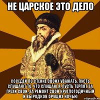 не царское это дело соседей по стенке своих уважать, пусть слушают то, что слушаю я, пусть терпят за грехи свои, за ремонт свой круглогодичный и выродков орущих ночью