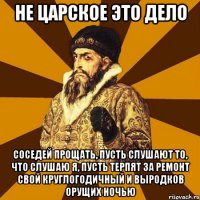 не царское это дело соседей прощать, пусть слушают то, что слушаю я, пусть терпят за ремонт свой круглогодичный и выродков орущих ночью