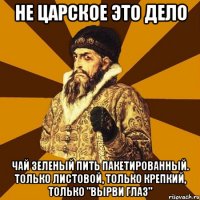 не царское это дело чай зеленый пить пакетированный. только листовой, только крепкий, только "вырви глаз"