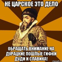 не царское это дело обращать внимание на дурацкие пошлые гифки дуди и славика!