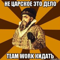 не царское это дело team work кидать