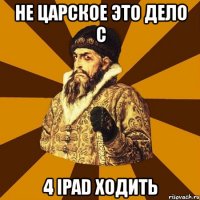 не царское это дело с 4 ipad ходить