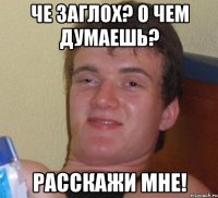 че заглох? о чем думаешь? расскажи мне!