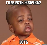 глеб,есть жвачка? есть