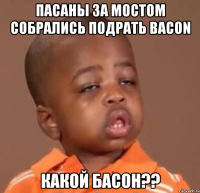 пасаны за мостом собрались подрать bacon какой басон??