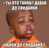 #ты кто такой? давай до свидания какой до свидания?