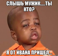 слышь мужик.....ты кто? я от ивана пришел...