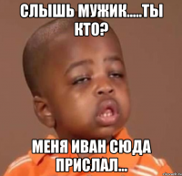 слышь мужик.....ты кто? меня иван сюда прислал...