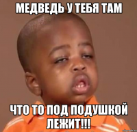 медведь у тебя там что то под подушкой лежит!!!