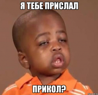 я тебе прислал прикол?