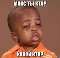 макс ты кто? какой кто?