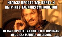 нельзя просто так взять и выучить таблицу умножения нельзя просто так взять и не слушать billie jean майкла джексона
