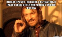нельзя просто так взять и не удалить в тихоря свою стремную фотку с чужого фотика 