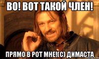 во! вот такой член! прямо в рот мне!(с) димаста