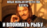 илья, нельзя просто так взтять и впоймать рыбу .