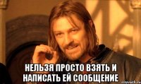  нельзя просто взять и написать ей сообщение