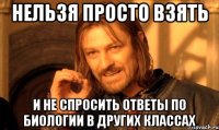 нельзя просто взять и не спросить ответы по биологии в других классах