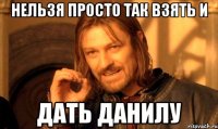нельзя просто так взять и дать данилу