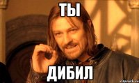 ты дибил