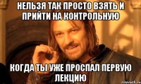 нельзя так просто взять и прийти на контрольную когда ты уже проспал первую лекцию