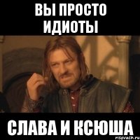 вы просто идиоты слава и ксюша