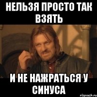 нельзя просто так взять и не нажраться у синуса