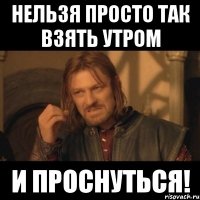 нельзя просто так взять утром и проснуться!