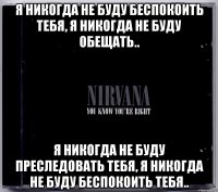 я никогда не буду беспокоить тебя, я никогда не буду обещать.. я никогда не буду преследовать тебя, я никогда не буду беспокоить тебя..