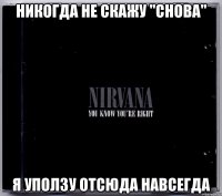 никогда не скажу "снова" я уползу отсюда навсегда