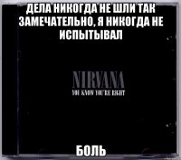 дела никогда не шли так замечательно, я никогда не испытывал боль