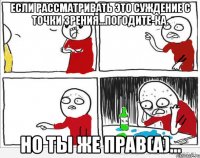 Если рассматривать это суждение с точки зрения...Погодите-ка. Но ты же прав(а)...