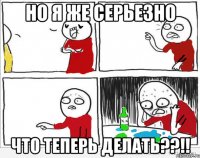 но я же серьезно что теперь делать??!!