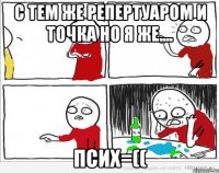 С ТЕМ ЖЕ РЕПЕРТУАРОМ И ТОЧКА НО Я ЖЕ.... ПСИХ=((