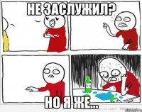 Не заслужил? Но я же...