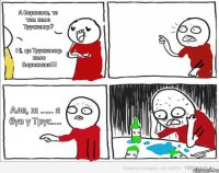 А Борислав, то там коло Трускавця? Ні, це Трускавець коло Борислава!!! Але, ж ..... я був у Трус....