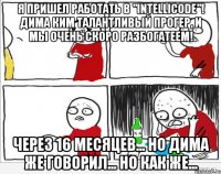 Я пришел работать в "Intellicode"! Дима Ким талантливый прогер, и мы очень скоро разбогатеем! Через 16 месяцев... Но Дима же говорил... Но как же...