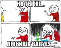 но ты же... любишь Bailyes...