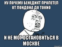 ну почему бенедикт пролетел от лондона до токио и не мог остановиться в москве