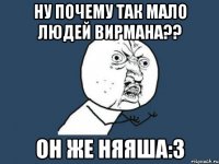 ну почему так мало людей вирмана?? он же няяша:з