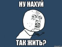 ну нахуй так жить?