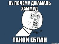 ну почему джамаль хаммуд такой еблан